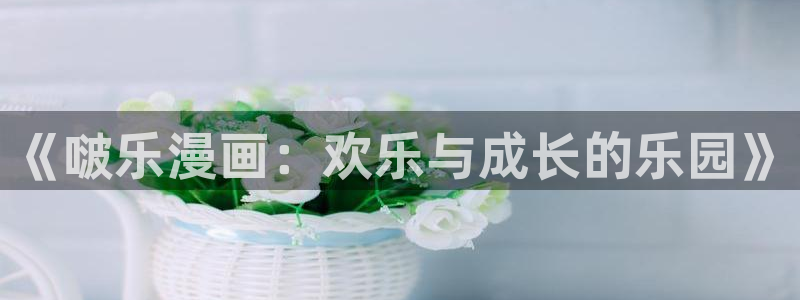 歪歪漫画首页登：《啵乐漫画：欢乐与成长的乐园》