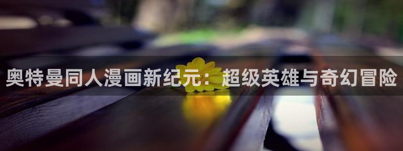 歪歪漫画无删减版阅读：奥特曼同人漫画新纪元：超级英雄与奇幻冒险